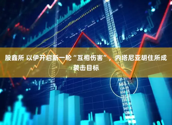 股鑫所 以伊开启新一轮“互相伤害”，内塔尼亚胡住所成袭击目标