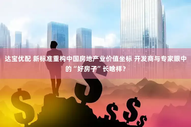 达宝优配 新标准重构中国房地产业价值坐标 开发商与专家眼中的“好房子”长啥样？