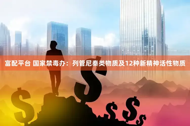富配平台 国家禁毒办：列管尼秦类物质及12种新精神活性物质