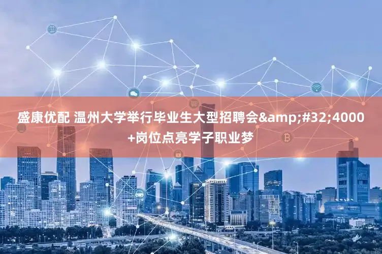 盛康优配 温州大学举行毕业生大型招聘会&#32;4000+岗位点亮学子职业梦
