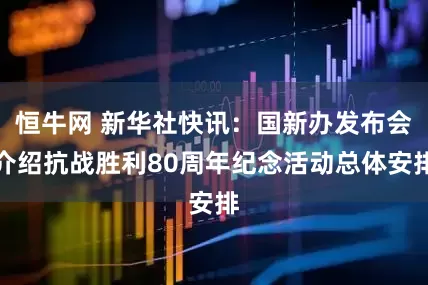 恒牛网 新华社快讯：国新办发布会介绍抗战胜利80周年纪念活动总体安排