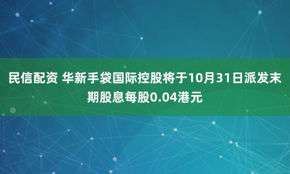 民信配资 华新手袋国际控股将于10月31日派发末期股息每股0.04港元
