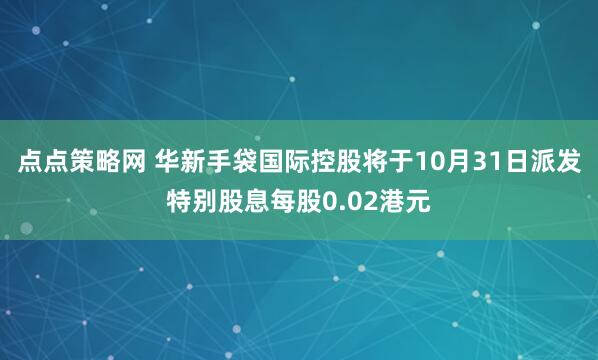 点点策略网 华新手袋国际控股将于10月31日派发特别股息每股0.02港元