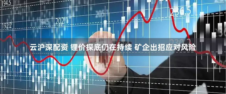 云沪深配资 锂价探底仍在持续 矿企出招应对风险