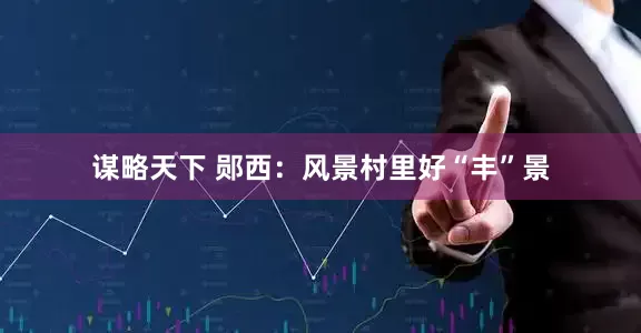 谋略天下 郧西：风景村里好“丰”景