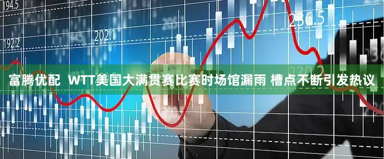 富腾优配  WTT美国大满贯赛比赛时场馆漏雨 槽点不断引发热议