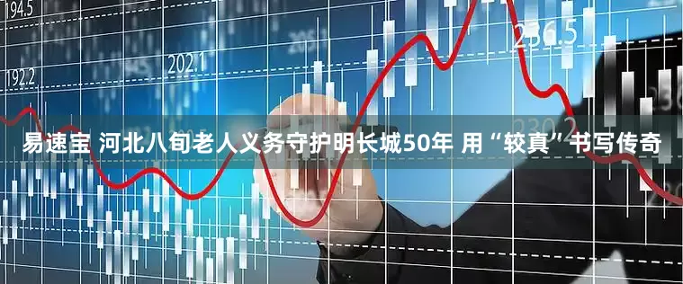 易速宝 河北八旬老人义务守护明长城50年 用“较真”书写传奇