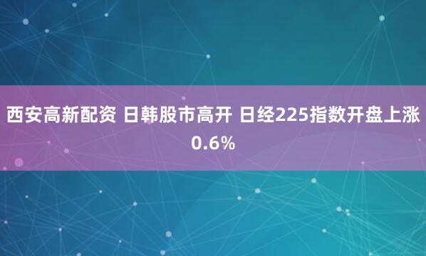 西安高新配资 日韩股市高开 日经225指数开盘上涨0.6%