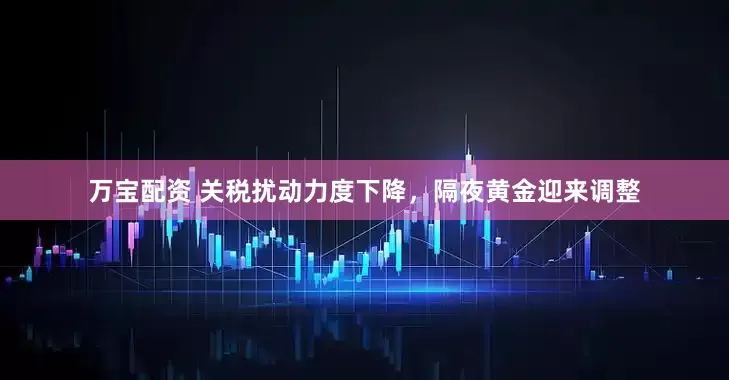 万宝配资 关税扰动力度下降，隔夜黄金迎来调整
