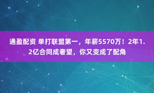 通盈配资 单打联盟第一，年薪5570万！2年1.2亿合同成奢望，你又变成了配角