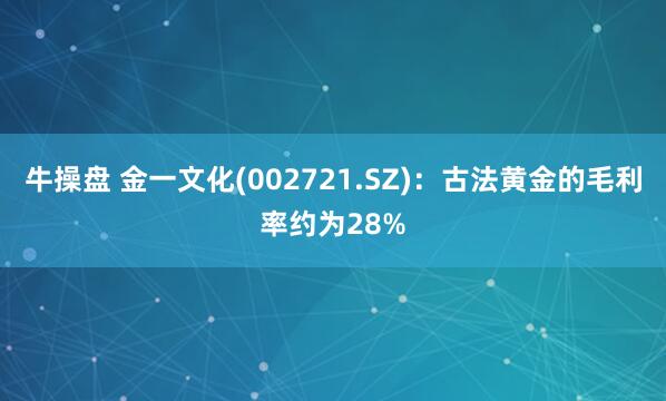 牛操盘 金一文化(002721.SZ)：古法黄金的毛利率约为28%