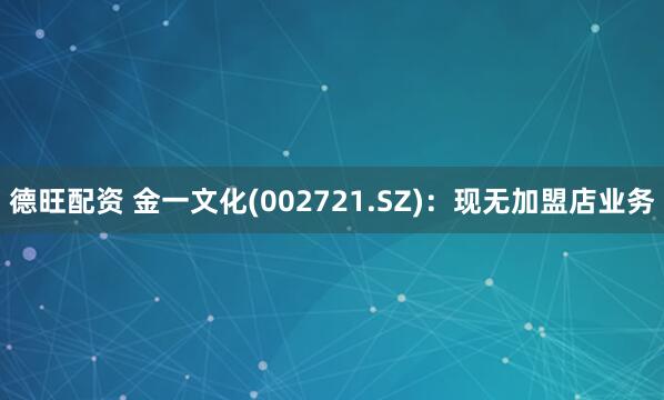 德旺配资 金一文化(002721.SZ)：现无加盟店业务