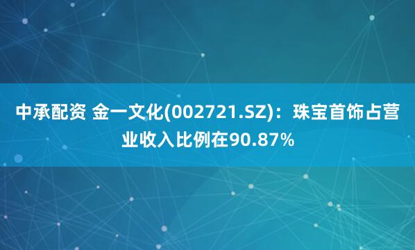 中承配资 金一文化(002721.SZ)：珠宝首饰占营业收入比例在90.87%