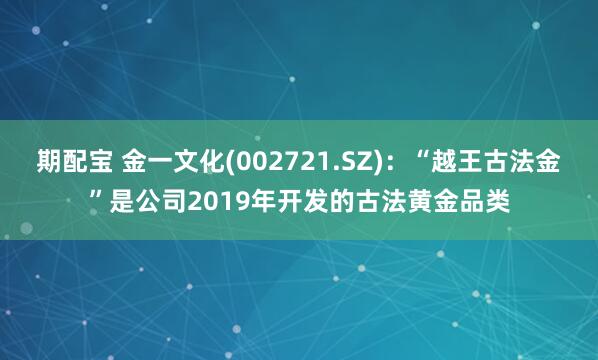 期配宝 金一文化(002721.SZ)：“越王古法金”是公司2019年开发的古法黄金品类
