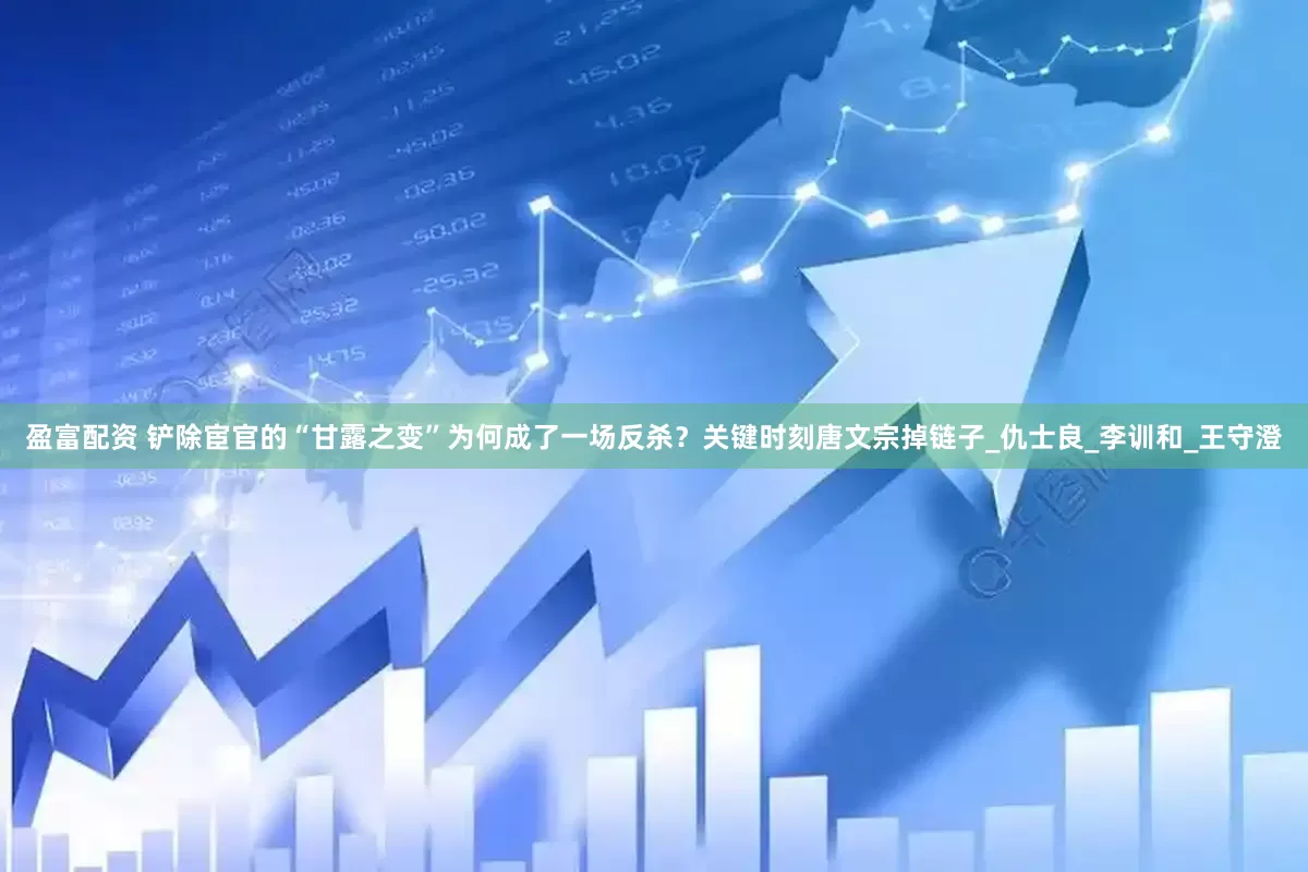 盈富配资 铲除宦官的“甘露之变”为何成了一场反杀？关键时刻唐文宗掉链子_仇士良_李训和_王守澄