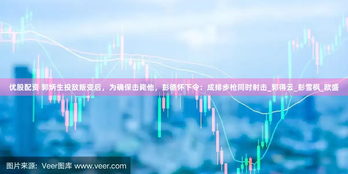 优股配资 郭炳生投敌叛变后，为确保击毙他，彭德怀下令：成排步枪同时射击_郭得云_彭雪枫_欧盛