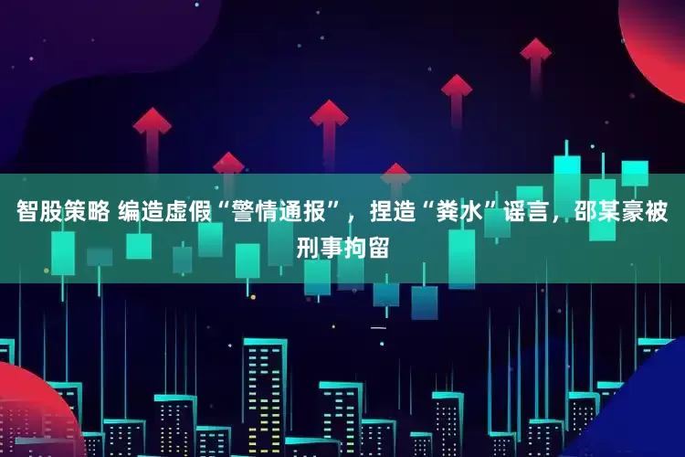 智股策略 编造虚假“警情通报”，捏造“粪水”谣言，邵某豪被刑事拘留