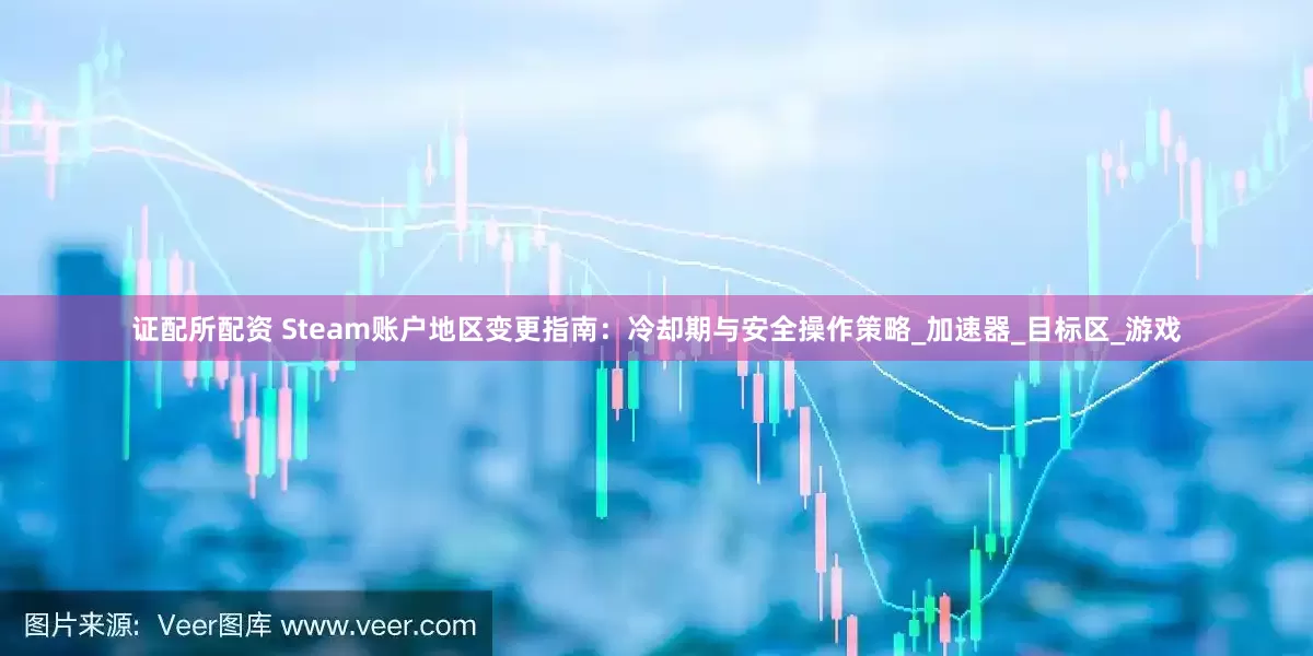 证配所配资 Steam账户地区变更指南：冷却期与安全操作策略_加速器_目标区_游戏