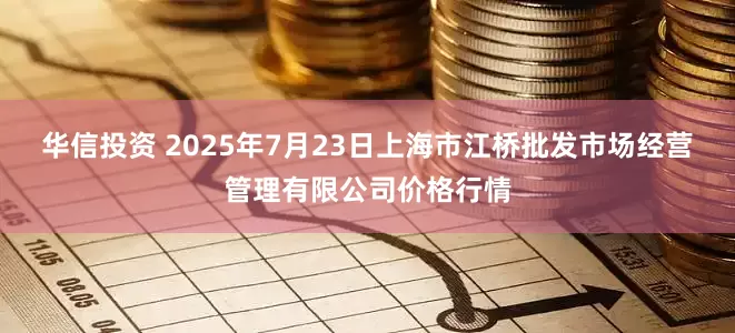 华信投资 2025年7月23日上海市江桥批发市场经营管理有限公司价格行情