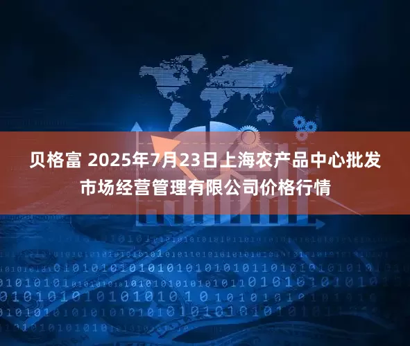 贝格富 2025年7月23日上海农产品中心批发市场经营管理有限公司价格行情