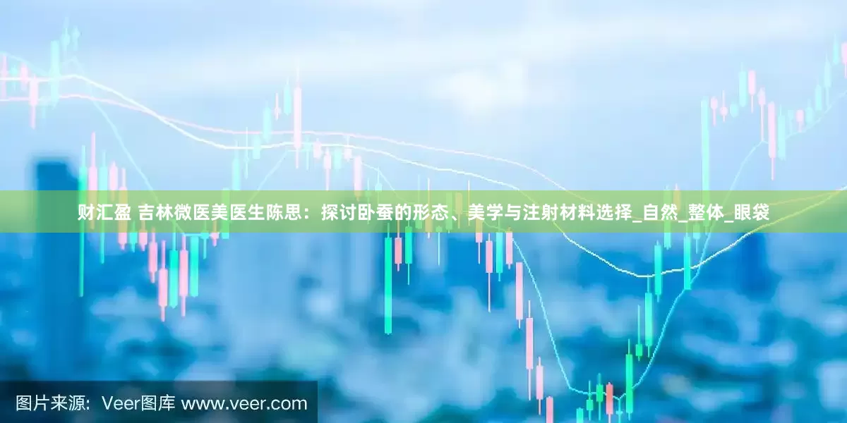 财汇盈 吉林微医美医生陈思：探讨卧蚕的形态、美学与注射材料选择_自然_整体_眼袋