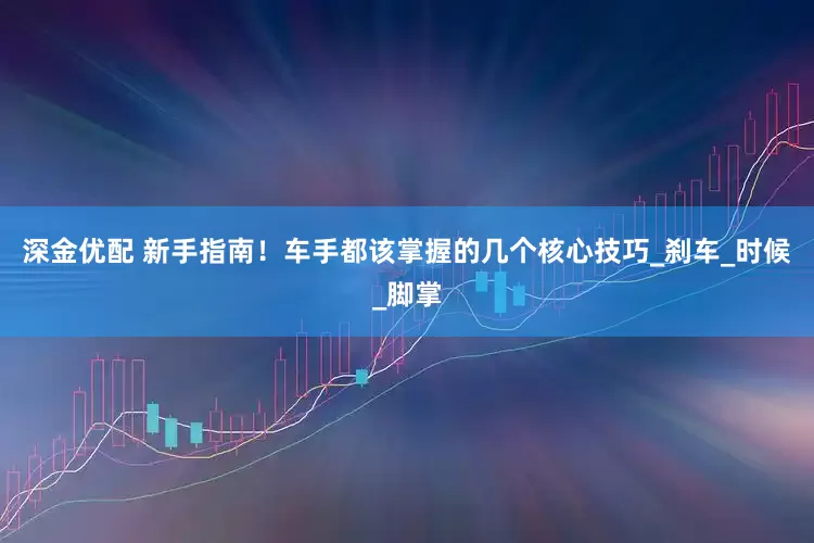 深金优配 新手指南！车手都该掌握的几个核心技巧_刹车_时候_脚掌