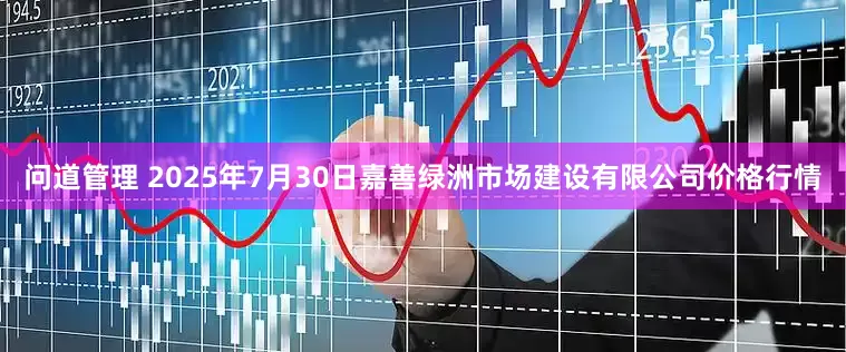 问道管理 2025年7月30日嘉善绿洲市场建设有限公司价格行情