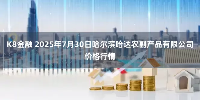 K8金融 2025年7月30日哈尔滨哈达农副产品有限公司价格行情