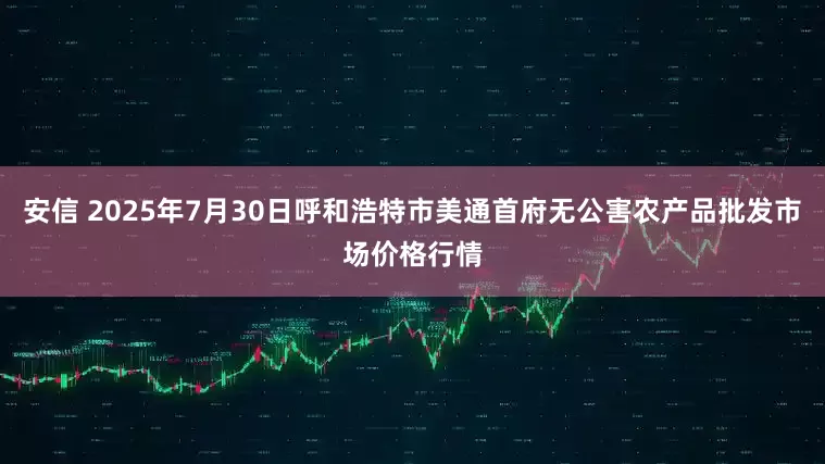 安信 2025年7月30日呼和浩特市美通首府无公害农产品批发市场价格行情