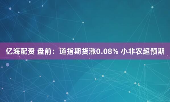 亿海配资 盘前：道指期货涨0.08% 小非农超预期