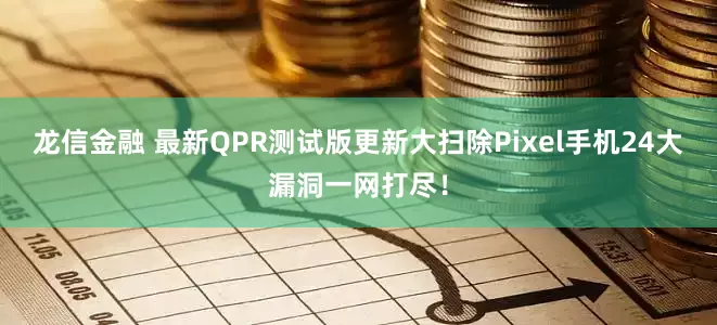 龙信金融 最新QPR测试版更新大扫除Pixel手机24大漏洞一网打尽!