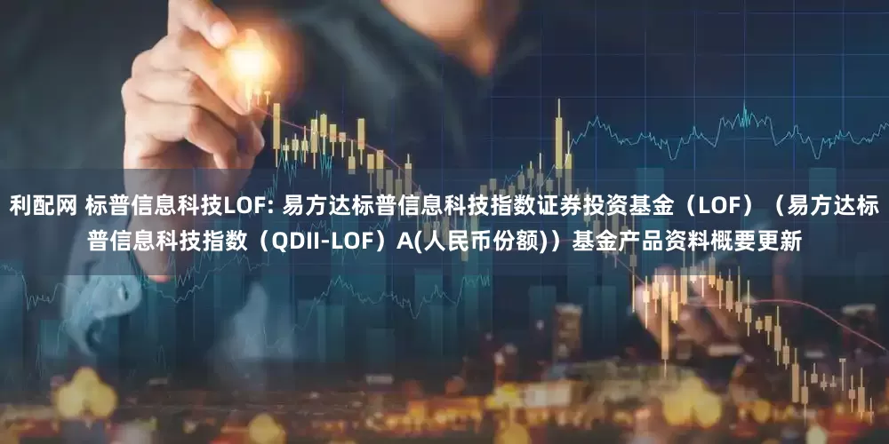 利配网 标普信息科技LOF: 易方达标普信息科技指数证券投资基金（LOF）（易方达标普信息科技指数（QDII-LOF）A(人民币份额)）基金产品资料概要更新