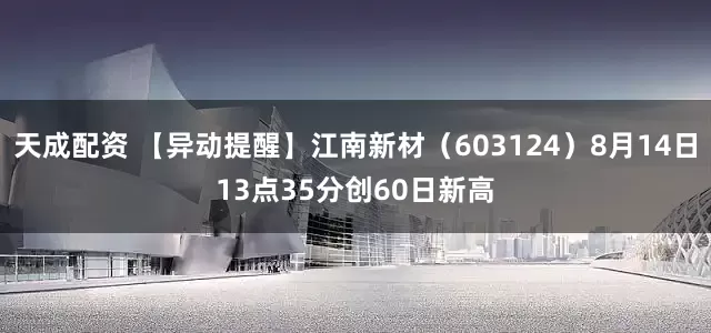 天成配资 【异动提醒】江南新材（603124）8月14日13点35分创60日新高