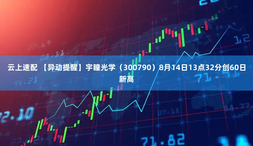 云上速配 【异动提醒】宇瞳光学（300790）8月14日13点32分创60日新高