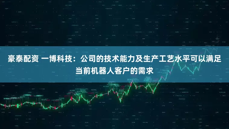 豪泰配资 一博科技：公司的技术能力及生产工艺水平可以满足当前机器人客户的需求
