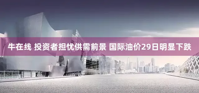 牛在线 投资者担忧供需前景 国际油价29日明显下跌