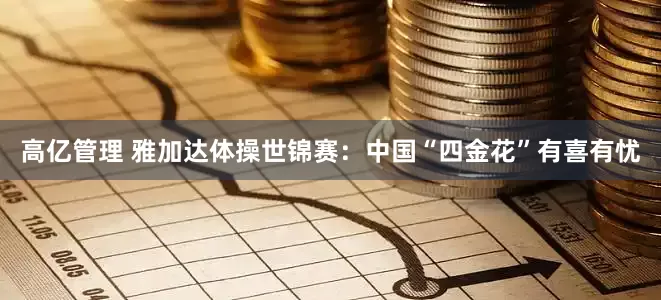 高亿管理 雅加达体操世锦赛：中国“四金花”有喜有忧