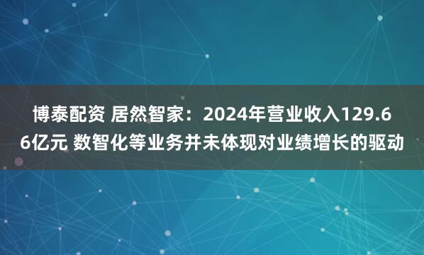 博泰配资 居然智家：2024年营业收入129.66亿元 数智化等业务并未体现对业绩增长的驱动