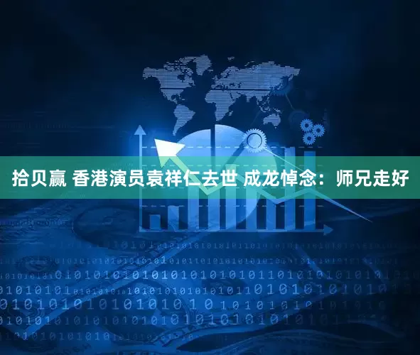 拾贝赢 香港演员袁祥仁去世 成龙悼念:师兄走好