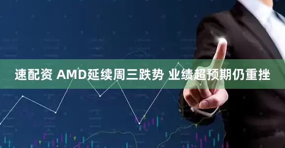 速配资 AMD延续周三跌势 业绩超预期仍重挫