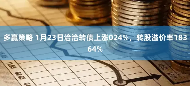 多赢策略 1月23日洽洽转债上涨024%，转股溢价率18364%