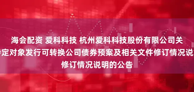 海会配资 爱科科技 杭州爱科科技股份有限公司关于向不特定对象发行可转换公司债券预案及相关文件修订情况说明的公告