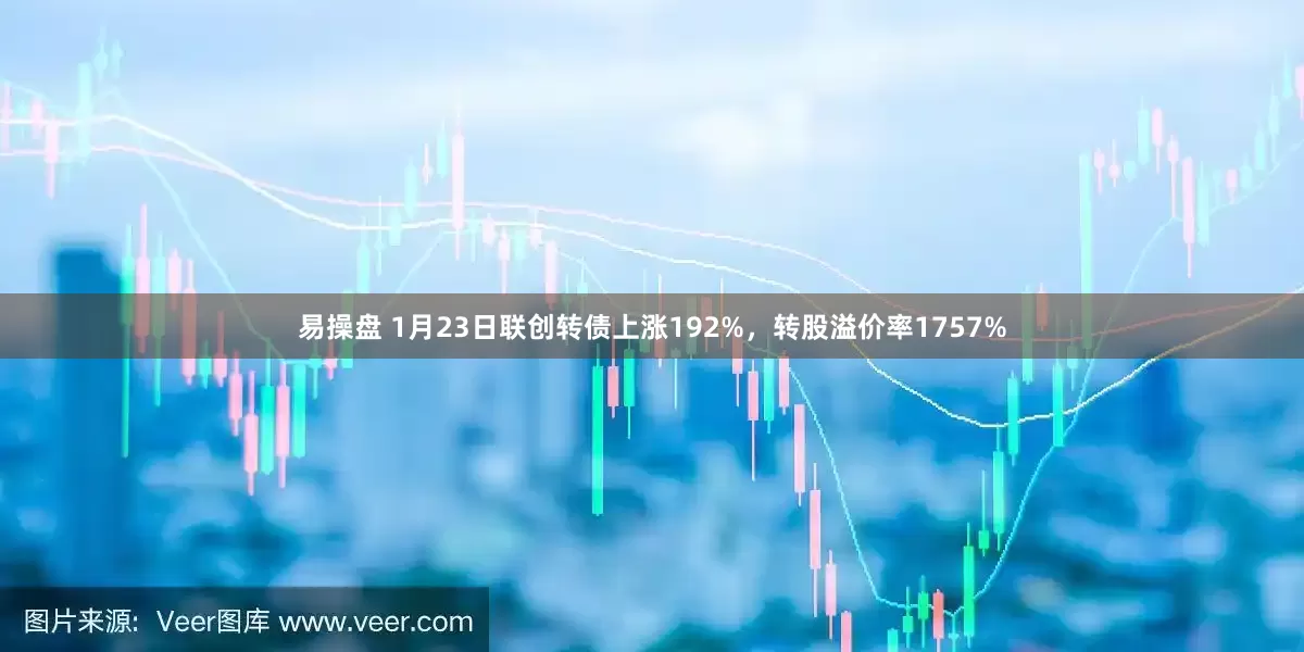 易操盘 1月23日联创转债上涨192%，转股溢价率1757%
