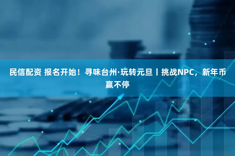 民信配资 报名开始！寻味台州·玩转元旦丨挑战NPC，新年币嬴不停