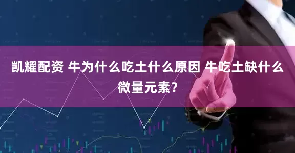 凯耀配资 牛为什么吃土什么原因 牛吃土缺什么微量元素？