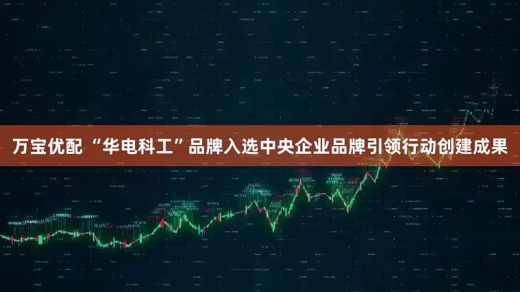万宝优配 “华电科工”品牌入选中央企业品牌引领行动创建成果