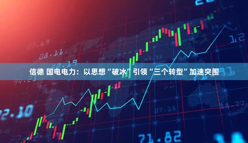 信德 国电电力：以思想“破冰”引领“三个转型”加速突围
