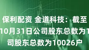 保利配资 金道科技：截至2025年10月31日公司股东总数为10026户