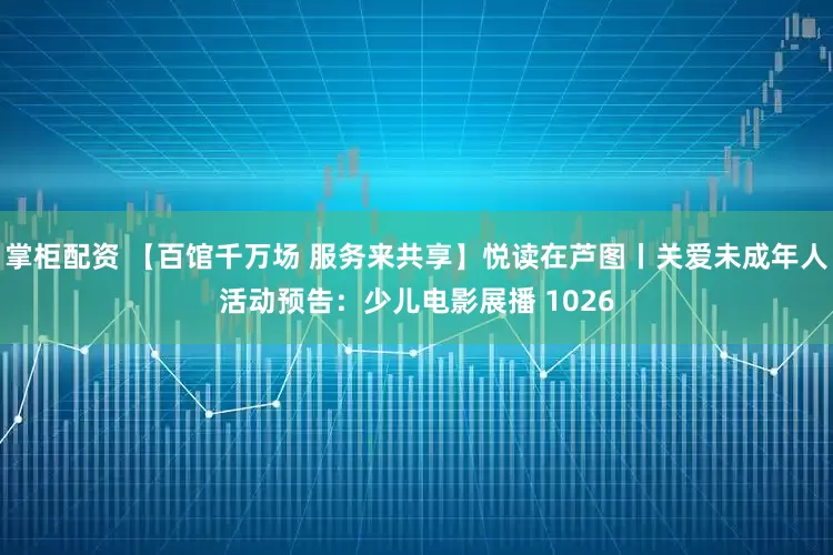 掌柜配资 【百馆千万场 服务来共享】悦读在芦图丨关爱未成年人活动预告：少儿电影展播 1026