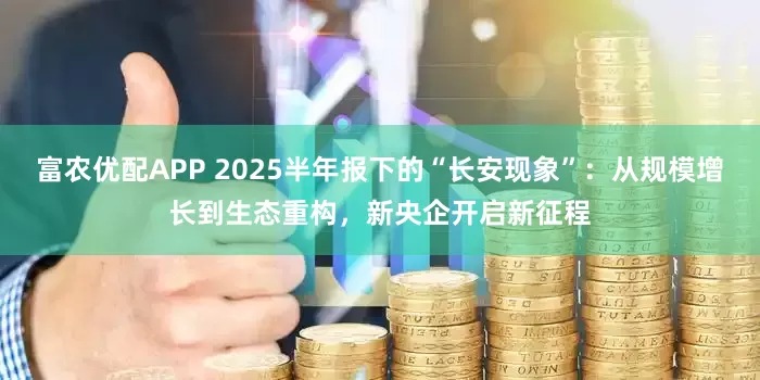 富农优配APP 2025半年报下的“长安现象”：从规模增长到生态重构，新央企开启新征程